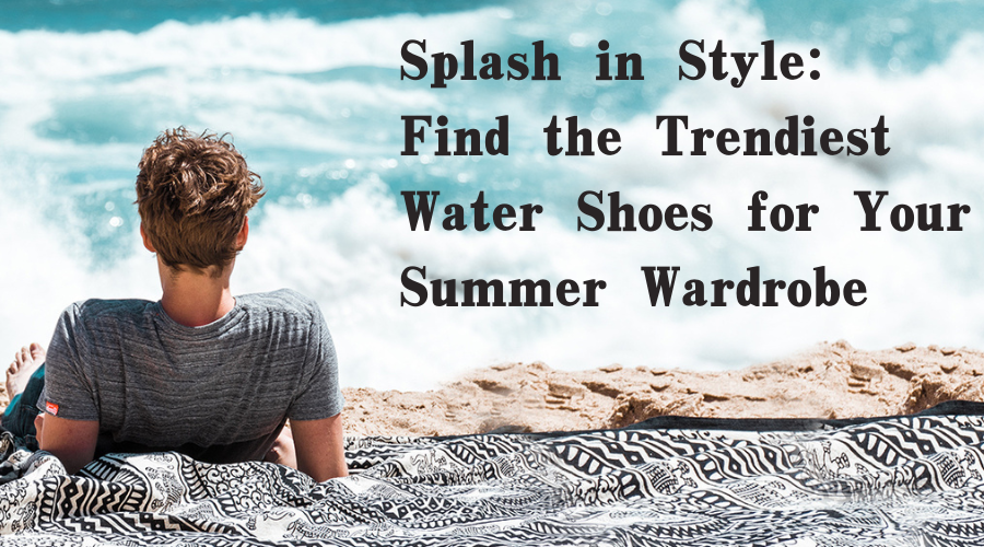 Splash in Style: Find the Trendiest Water Shoes for Your Summer Wardrobe